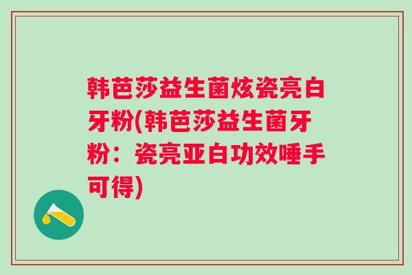 韩芭莎益生菌炫瓷亮白牙粉(韩芭莎益生菌牙粉:瓷亮亚白功效唾手可得) 韩芭莎益生菌炫瓷亮白牙粉(韩芭莎益生菌牙粉:瓷亮亚白功效唾手可得)