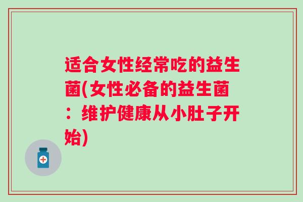 适合女性经常吃的益生菌(女性必备的益生菌：维护健康从小肚子开始)