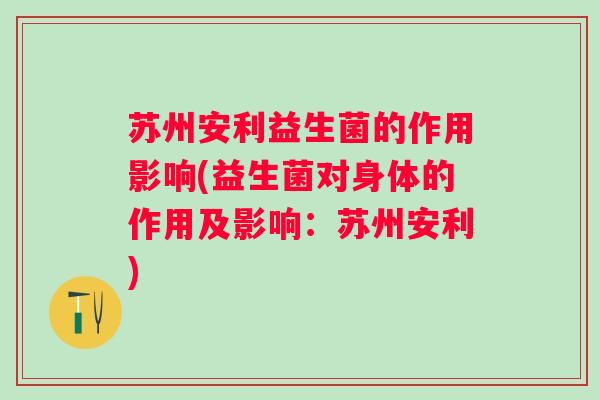 苏州安利益生菌的作用影响(益生菌对身体的作用及影响:苏州安利) 苏州安利益生菌的作用影响(益生菌对身体的作用及影响:苏州安利)