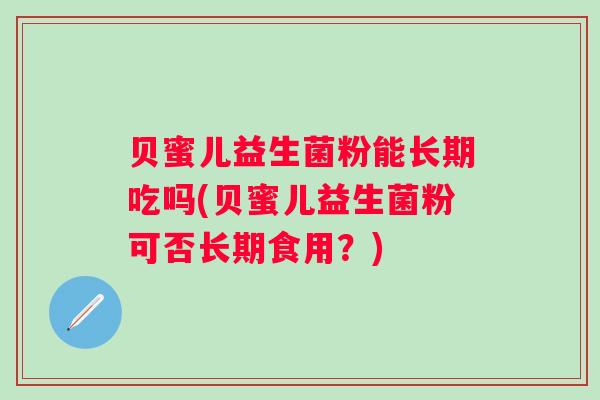 贝蜜儿益生菌粉能长期吃吗(贝蜜儿益生菌粉可否长期食用？)