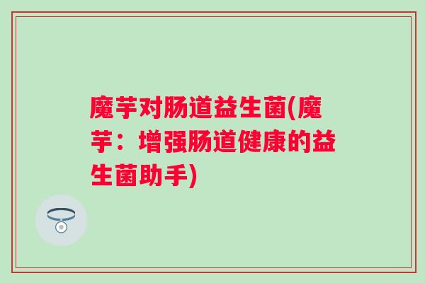 魔芋对肠道益生菌(魔芋:增强肠道健康的益生菌助手) 魔芋对肠道益生菌(魔芋:增强肠道健康的益生菌助手)