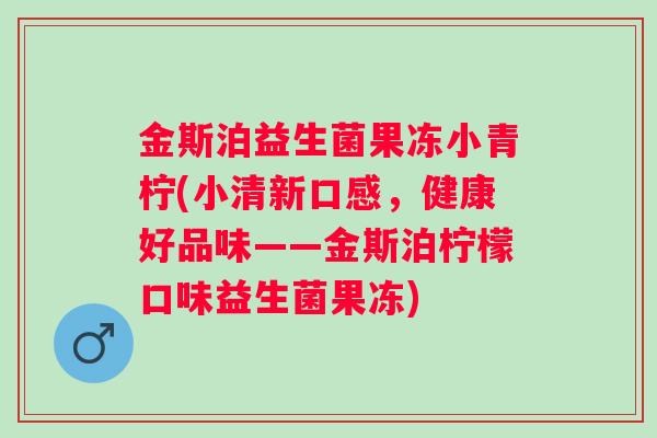 金斯泊益生菌果冻小青柠(小清新口感，健康好品味——金斯泊柠檬口味益生菌果冻)