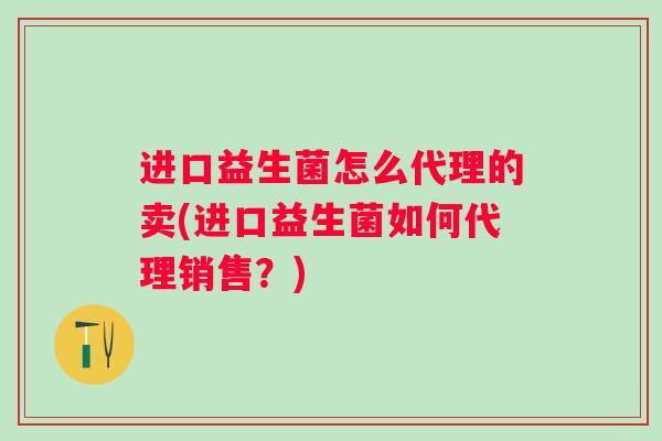 进口益生菌怎么代理的卖(进口益生菌如何代理销售？)
