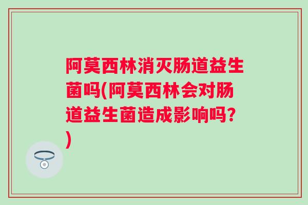 阿莫西林消灭肠道益生菌吗(阿莫西林会对肠道益生菌造成影响吗?) 阿莫西林消灭肠道益生菌吗(阿莫西林会对肠道益生菌造成影响吗?)