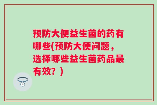 大便益生菌的药有哪些(大便问题,选择哪些益生菌药品有效?) 大便益生菌的药有哪些(大便问题,选择哪些益生菌药品有效?)