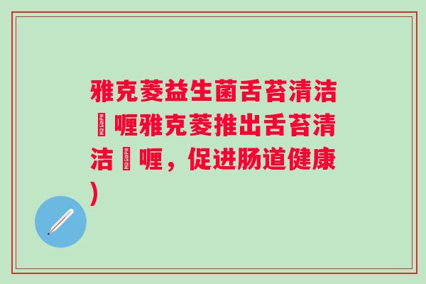 雅克菱益生菌舌苔清洁啫喱雅克菱推出舌苔清洁啫喱,促进肠道健康) 雅克菱益生菌舌苔清洁啫喱雅克菱推出舌苔清洁啫喱,促进肠道健康)