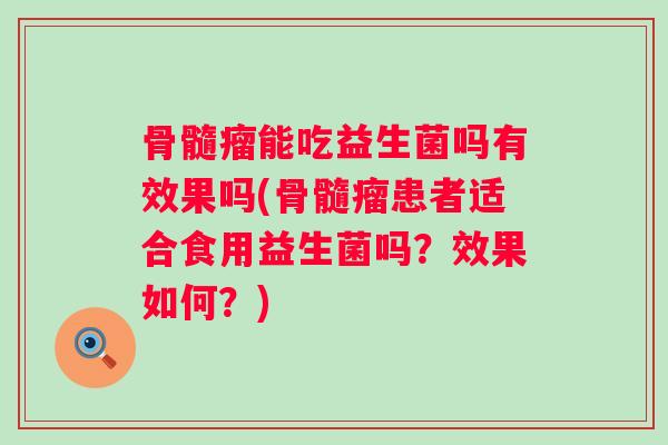 骨髓瘤能吃益生菌吗有效果吗(骨髓瘤患者适合食用益生菌吗?效果如何?) 骨髓瘤能吃益生菌吗有效果吗(骨髓瘤患者适合食用益生菌吗?效果如何?)