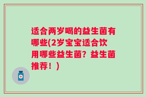 适合两岁喝的益生菌有哪些(2岁宝宝适合饮用哪些益生菌？益生菌推荐！)