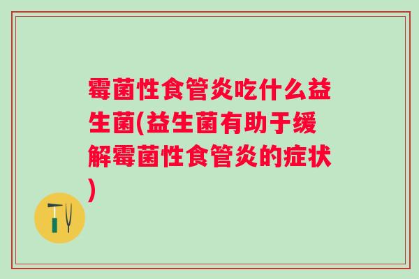 霉菌性食管炎吃什么益生菌(益生菌有助于缓解霉菌性食管炎的症状)