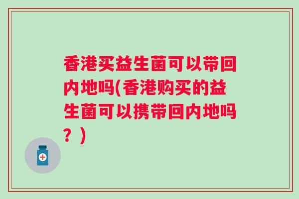 香港买益生菌可以带回内地吗(香港购买的益生菌可以携带回内地吗？)