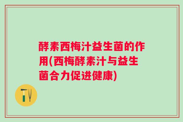 酵素西梅汁益生菌的作用(西梅酵素汁与益生菌合力促进健康)