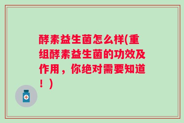 酵素益生菌怎么样(重组酵素益生菌的功效及作用,你绝对需要知道!) 酵素益生菌怎么样(重组酵素益生菌的功效及作用,你绝对需要知道!)