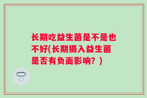 长期吃益生菌是不是也不好(长期摄入益生菌是否有负面影响？)