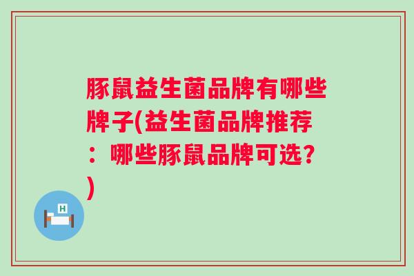 豚鼠益生菌品牌有哪些牌子(益生菌品牌推荐：哪些豚鼠品牌可选？)