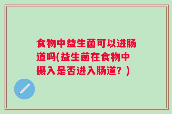 食物中益生菌可以进肠道吗(益生菌在食物中摄入是否进入肠道?) 食物中益生菌可以进肠道吗(益生菌在食物中摄入是否进入肠道?)