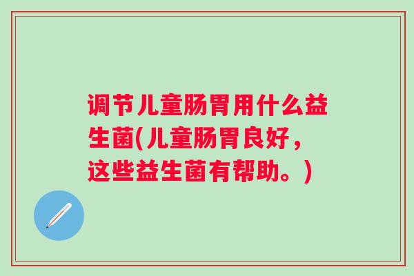 调节儿童肠胃用什么益生菌(儿童肠胃良好，这些益生菌有帮助。)