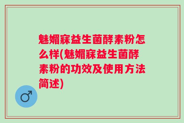 魅媚寐益生菌酵素粉怎么样(魅媚寐益生菌酵素粉的功效及使用方法简述)