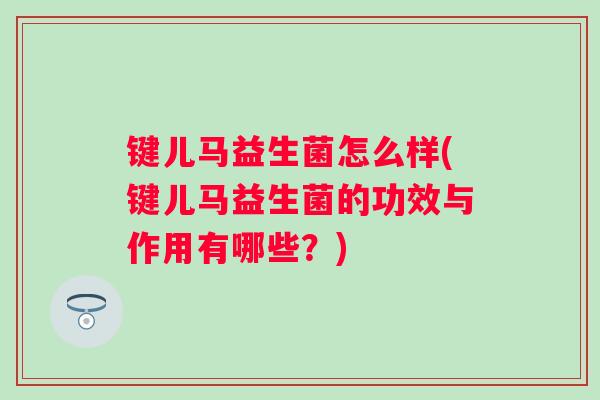 键儿马益生菌怎么样(键儿马益生菌的功效与作用有哪些？)