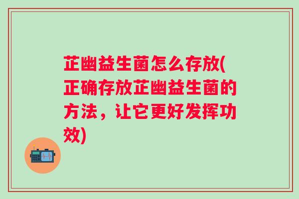 芷幽益生菌怎么存放(正确存放芷幽益生菌的方法，让它更好发挥功效)