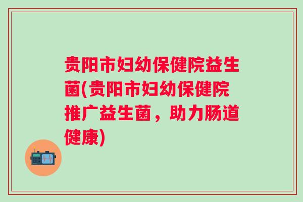 贵阳市妇幼保健院益生菌(贵阳市妇幼保健院推广益生菌,助力肠道健康) 贵阳市妇幼保健院益生菌(贵阳市妇幼保健院推广益生菌,助力肠道健康)