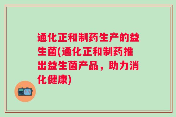 通化正和制药生产的益生菌(通化正和制药推出益生菌产品,助力消化健康) 通化正和制药生产的益生菌(通化正和制药推出益生菌产品,助力消化健康)