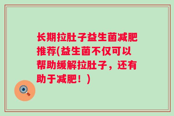 长期拉肚子益生菌推荐(益生菌不仅可以帮助缓解拉肚子,还有助于!) 长期拉肚子益生菌推荐(益生菌不仅可以帮助缓解拉肚子,还有助于!)