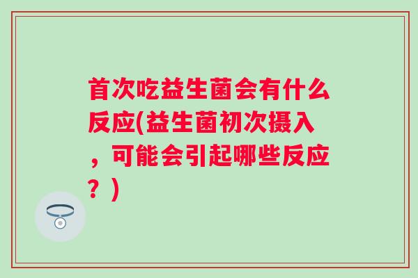首次吃益生菌会有什么反应(益生菌初次摄入，可能会引起哪些反应？)