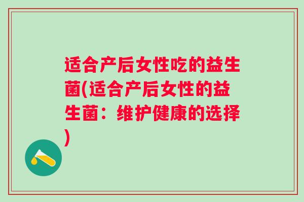 适合产后女性吃的益生菌(适合产后女性的益生菌:维护健康的选择) 适合产后女性吃的益生菌(适合产后女性的益生菌:维护健康的选择)