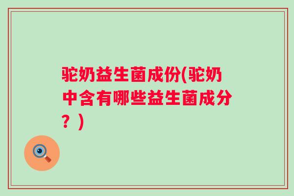 驼奶益生菌成份(驼奶中含有哪些益生菌成分？)