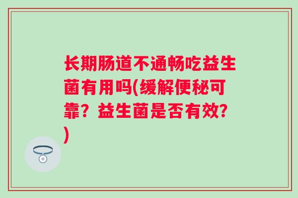 长期肠道不通畅吃益生菌有用吗(缓解便秘可靠？益生菌是否有效？)