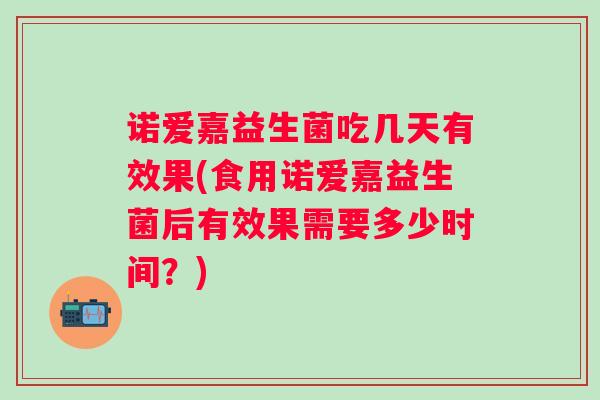 诺爱嘉益生菌吃几天有效果(食用诺爱嘉益生菌后有效果需要多少时间？)
