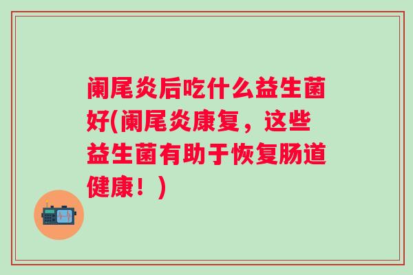阑尾炎后吃什么益生菌好(阑尾炎康复,这些益生菌有助于恢复肠道健康!) 阑尾炎后吃什么益生菌好(阑尾炎康复,这些益生菌有助于恢复肠道健康!)