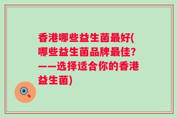 香港哪些益生菌最好(哪些益生菌品牌最佳？——选择适合你的香港益生菌)