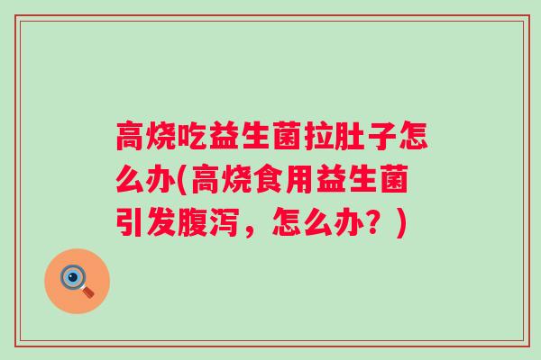 高烧吃益生菌拉肚子怎么办(高烧食用益生菌引发腹泻，怎么办？)