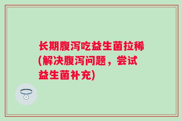 长期腹泻吃益生菌拉稀(解决腹泻问题，尝试益生菌补充)