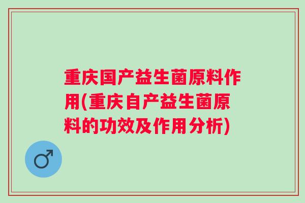 重庆国产益生菌原料作用(重庆自产益生菌原料的功效及作用分析) 重庆国产益生菌原料作用(重庆自产益生菌原料的功效及作用分析)