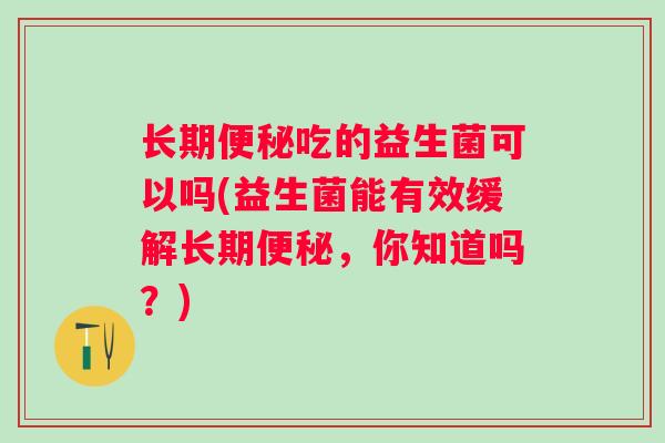 长期吃的益生菌可以吗(益生菌能有效缓解长期，你知道吗？)