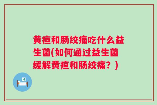 黄疸和肠绞痛吃什么益生菌(如何通过益生菌缓解黄疸和肠绞痛?) 黄疸和肠绞痛吃什么益生菌(如何通过益生菌缓解黄疸和肠绞痛?)