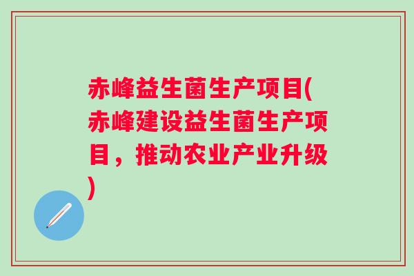 赤峰益生菌生产项目(赤峰建设益生菌生产项目,推动农业产业升级) 赤峰益生菌生产项目(赤峰建设益生菌生产项目,推动农业产业升级)