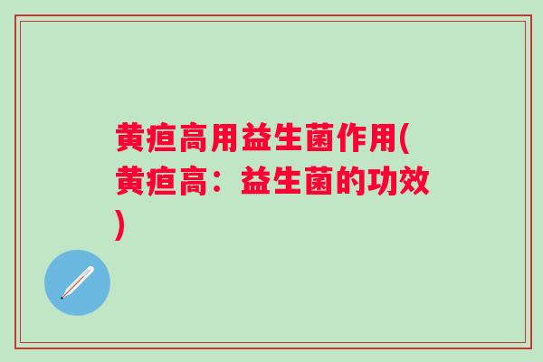 黄疸高用益生菌作用(黄疸高：益生菌的功效)