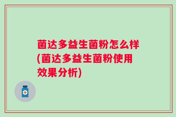 菌达多益生菌粉怎么样(菌达多益生菌粉使用效果分析) 菌达多益生菌粉怎么样(菌达多益生菌粉使用效果分析)