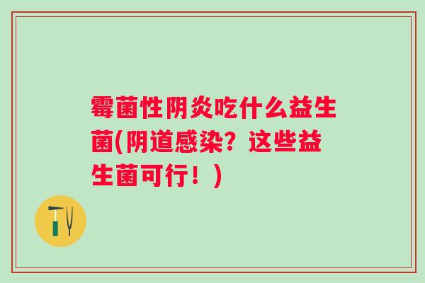 霉菌性阴炎吃什么益生菌(?这些益生菌可行!) 霉菌性阴炎吃什么益生菌(?这些益生菌可行!)