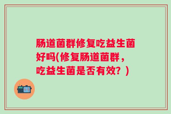 肠道菌群修复吃益生菌好吗(修复肠道菌群，吃益生菌是否有效？)