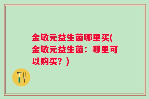 金敏元益生菌哪里买(金敏元益生菌：哪里可以购买？)