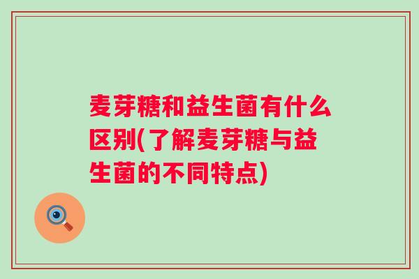 麦芽糖和益生菌有什么区别(了解麦芽糖与益生菌的不同特点) 麦芽糖和益生菌有什么区别(了解麦芽糖与益生菌的不同特点)