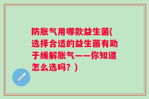 防用哪款益生菌(选择合适的益生菌有助于缓解——你知道怎么选吗?) 防用哪款益生菌(选择合适的益生菌有助于缓解——你知道怎么选吗?)