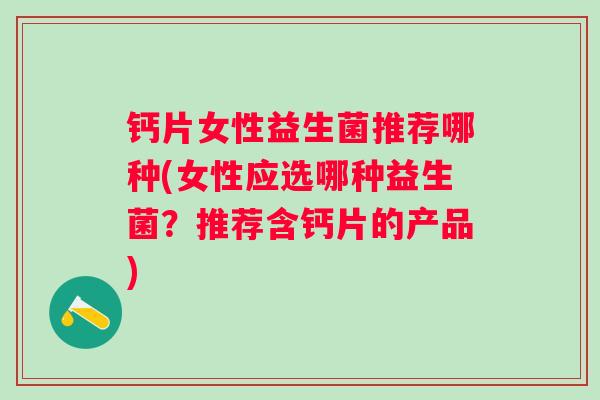 钙片女性益生菌推荐哪种(女性应选哪种益生菌？推荐含钙片的产品)