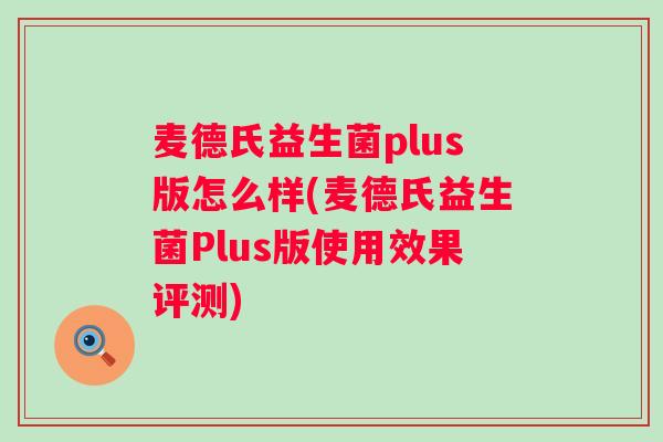 麦德氏益生菌plus版怎么样(麦德氏益生菌Plus版使用效果评测) 麦德氏益生菌plus版怎么样(麦德氏益生菌Plus版使用效果评测)