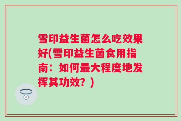 雪印益生菌怎么吃效果好(雪印益生菌食用指南：如何大程度地发挥其功效？)