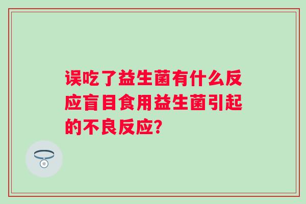 误吃了益生菌有什么反应盲目食用益生菌引起的不良反应？